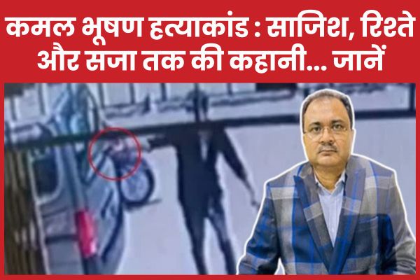 कमल भूषण ह’त्याकांड : साजिश, रिश्ते और सजा तक की कहानी… जानें कमल भूषण