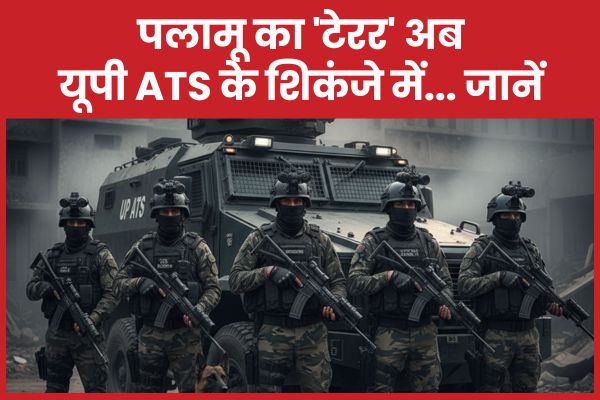 पलामू का ‘टेरर’ अब यूपी ATS के शिकंजे में… जानें ATS