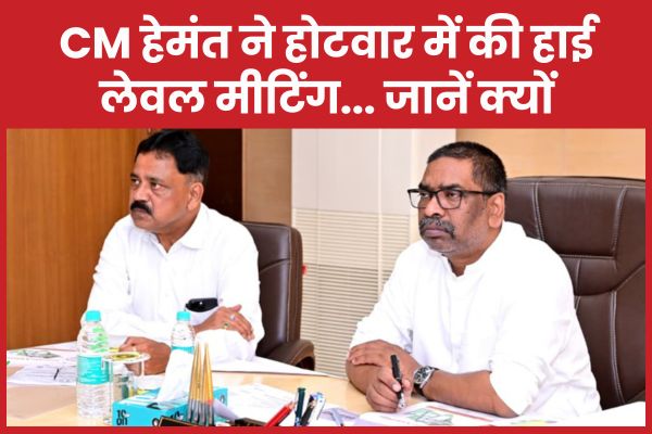 CM हेमंत ने होटवार में की हाई लेवल मीटिंग… जानें क्यों सीएम