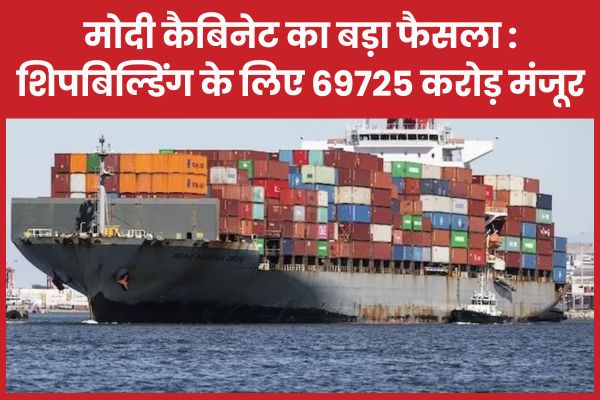 मोदी कैबिनेट का बड़ा फैसला : शिपबिल्डिंग के लिए 69725 करोड़ मंजूर कैबिनेट