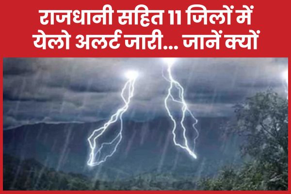 राजधानी सहित 11 जिलों में येलो अलर्ट जारी… जानें क्यों मौसम