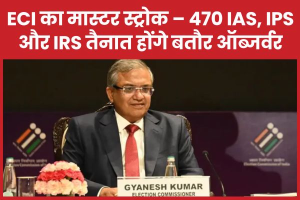 ECI का मास्टर स्ट्रोक – 470 IAS, IPS और IRS तैनात होंगे बतौर ऑब्जर्वर ऑब्जर्वर