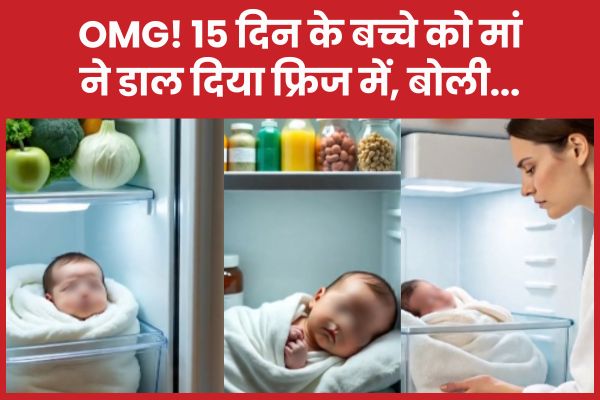 OMG! 15 दिन के बच्चे को मां ने डाल दिया फ्रिज में, बोली… मां