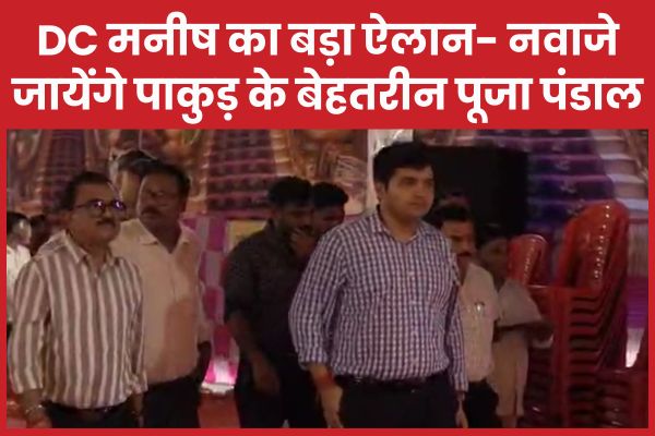 DC मनीष का बड़ा ऐलान- नवाजे जायेंगे पाकुड़ के बेहतरीन पूजा पंडाल पाकुड़