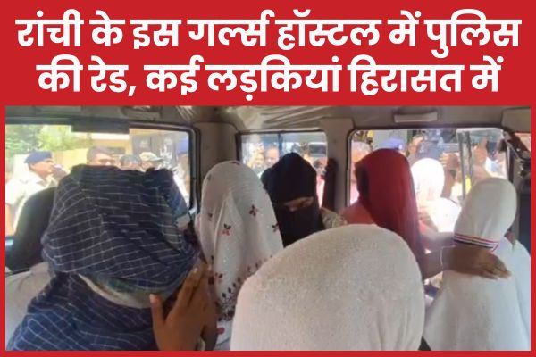 रांची के इस गर्ल्स हॉस्टल में पुलिस की रेड, कई लड़कियां हिरासत में रांची