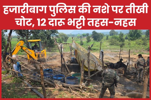 हजारीबाग पुलिस की नशे पर तीखी चोट, 12 दारू भट्टी तहस-नहस हजारीबाग