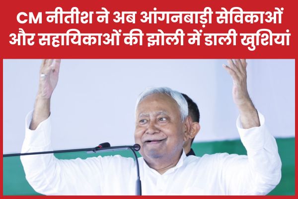 CM नीतीश ने अब आंगनबाड़ी सेविकाओं और सहायिकाओं की झोली में डाली खुशियां CM
