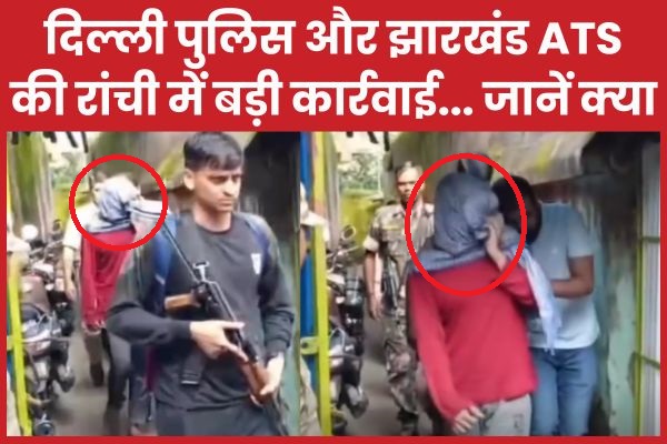 दिल्ली पुलिस और झारखंड ATS की रांची में बड़ी कार्रवाई… जानें क्या पुलिस
