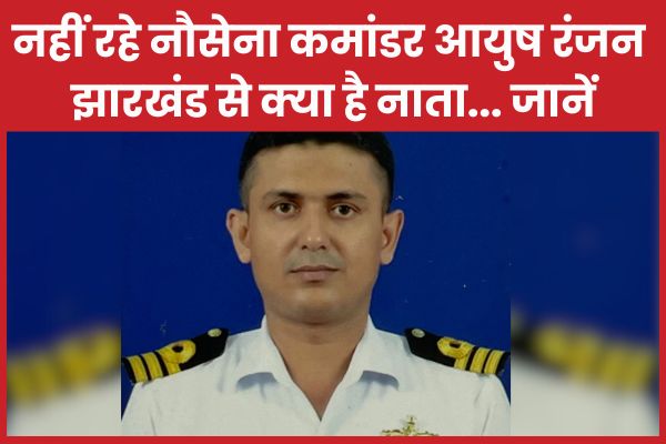 नहीं रहे नौसेना कमांडर आयुष रंजन, झारखंड से क्या है नाता… जानें आयुष