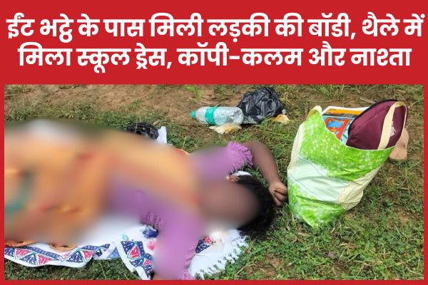 ईंट भट्ठे के पास मिली लड़की की बॉडी, थैले में मिला स्कूल ड्रेस, कॉपी-कलम और नाश्ता लड़की