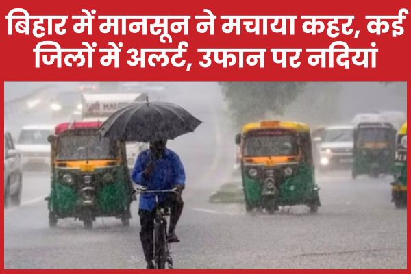 बिहार में मानसून ने मचाया कहर, कई जिलों में अलर्ट, उफान पर नदियां बिहार