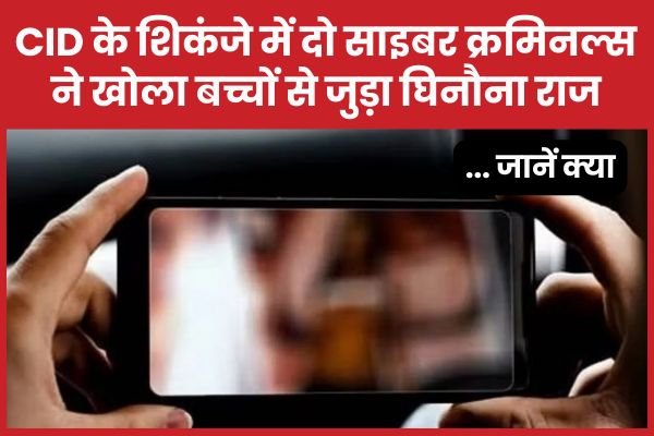 CID के शिकंजे में दो साइबर क्रमिनल्स ने खोला बच्चों से जुड़ा घिनौना राज… जानें क्या CID