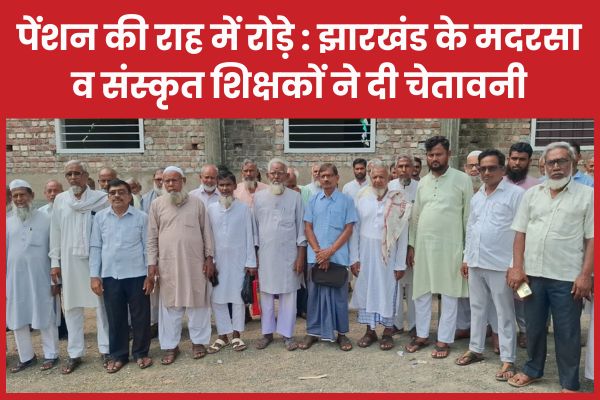 पेंशन की राह में रोड़े : झारखंड के मदरसा व संस्कृत शिक्षकों ने दी चेतावनी पेंशन