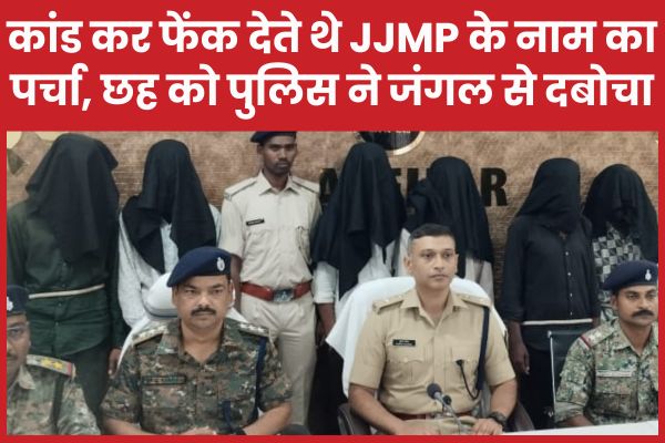 कांड कर फेंक देते थे JJMP के नाम का पर्चा, छह को पुलिस ने जंगल से दबोचा पुलिस