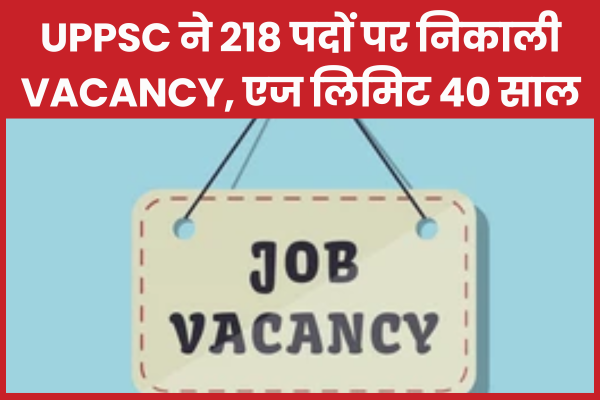 UPPSC ने 218 पदों पर निकाली Vacancy, एज लिमिट 40 साल UPPSC