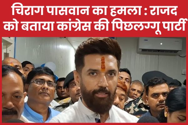 चिराग पासवान का हमला : राजद को बताया कांग्रेस की पिछलग्गू पार्टी चिराग