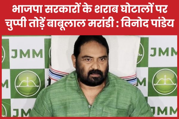 भाजपा सरकारों के शराब घोटालों पर चुप्पी तोड़ें बाबूलाल मरांडी : विनोद पांडेय झामुमो