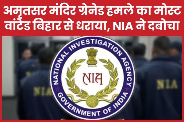 अमृतसर मंदिर ग्रेनेड ह’मले का मोस्ट वांटेड बिहार से धराया, NIA ने दबोचा NIA
