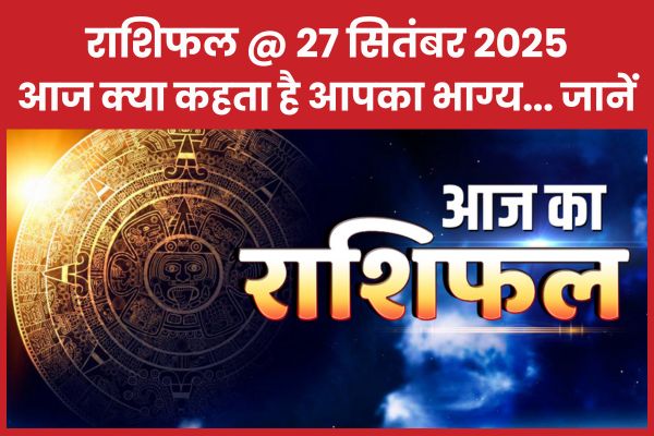 राशिफल @ 27 सितंबर 2025… आज क्या कहता है आपका भाग्य… जानें राशिफल