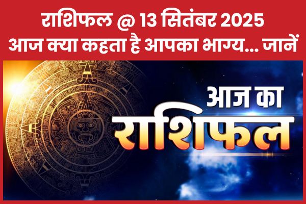 राशिफल @ 13 सितंबर 2025… आज क्या कहता है आपका भाग्य… जानें राशिफल