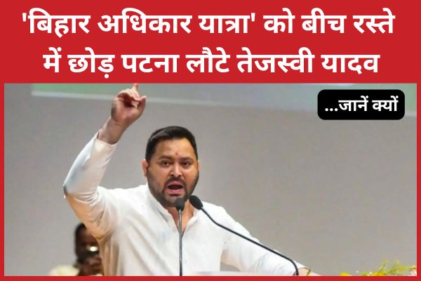 ‘बिहार अधिकार यात्रा’ को बीच रस्ते में छोड़ पटना लौटे तेजस्वी यादव… जानें क्यों तेजस्वी यादव