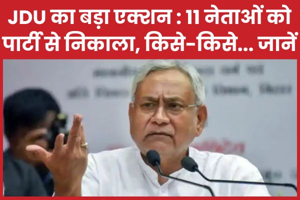 JDU का बड़ा एक्शन : 11 नेताओं को पार्टी से निकाला, किसे-किसे… जानें JDU