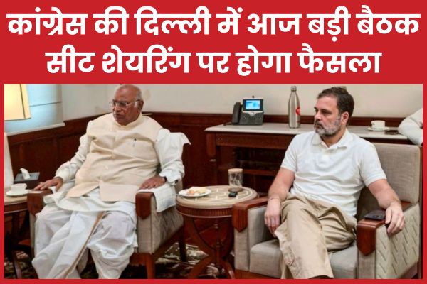 कांग्रेस की दिल्ली में आज बड़ी बैठक, सीट शेयरिंग पर होगा फैसला सीट