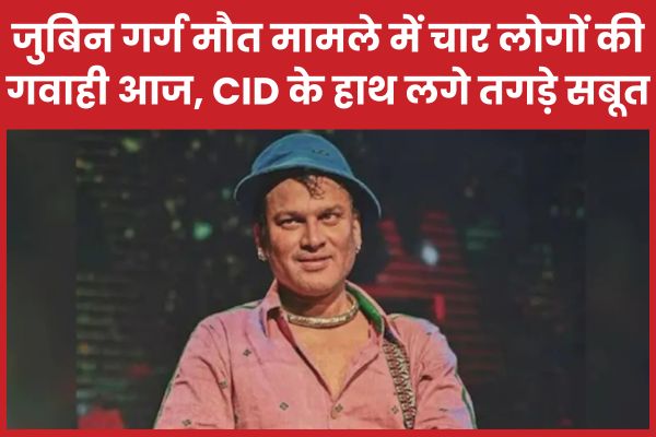 जुबिन गर्ग मौ’त मामले में चार लोगों की गवाही आज, CID के हाथ लगे तगड़े सबूत जुबिन