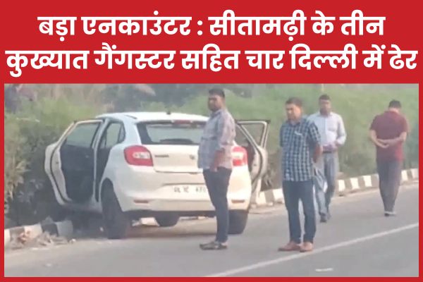 बड़ा एनका’उंटर : सीतामढ़ी के तीन कुख्यात गैंगस्टर सहित चार दिल्ली में ढेर कुख्यात
