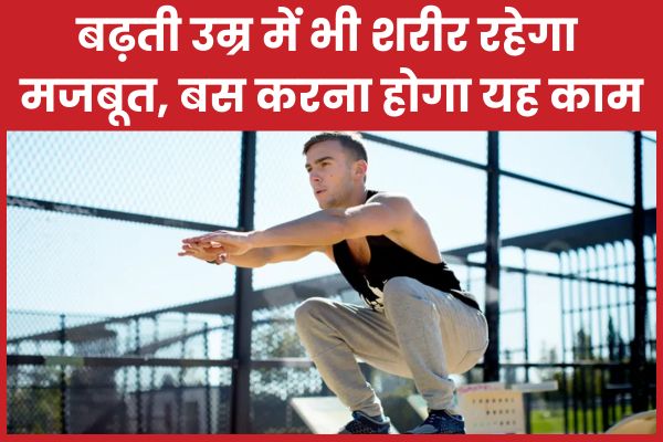 बढ़ती उम्र में भी शरीर रहेगा मजबूत, बस करना होगा यह काम उम्र