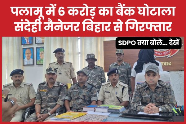 पलामू में 6 करोड़ का बैंक घोटाला, संदेही मैनेजर बिहार से गिरफ्तार, SDPO क्या बोले… देखें बैंक