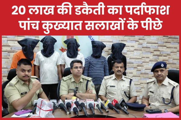 20 लाख की डकैती का पर्दाफाश, पांच कुख्यात सलाखों के पीछे डकैती