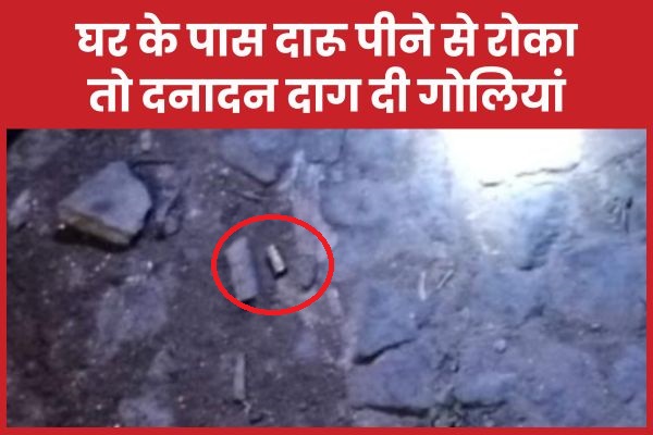 घर के पास दारू पीने से रोका तो दनादन दाग दी गो’लियां शराब