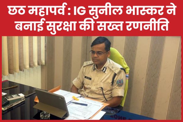 छठ महापर्व : IG सुनील भास्कर ने बनाई सुरक्षा की सख्त रणनीति छठ