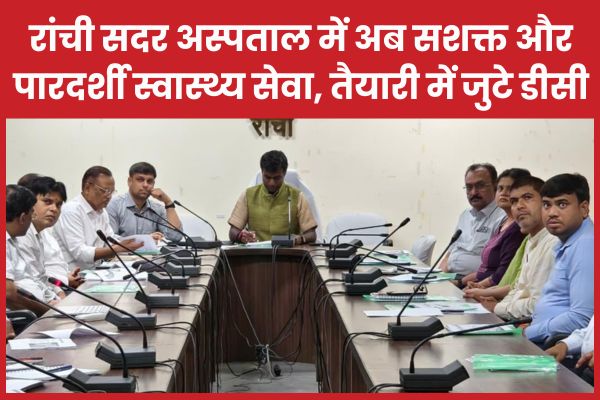 रांची सदर अस्पताल में अब सशक्त और पारदर्शी स्वास्थ्य सेवा, तैयारी में जुटे डीसी रांची