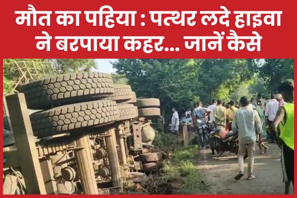 मौ’त का पहिया : पत्थर लदे हाइवा ने बरपाया कहर… जानें कैसे हाइवा