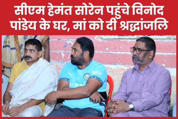 सीएम हेमंत सोरेन पहुंचे विनोद पांडेय के घर, मां को दी श्रद्धांजलि सीएम