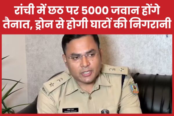 रांची में छठ पर 5000 जवान होंगे तैनात, ड्रोन से होगी घाटों की निगरानी छठ