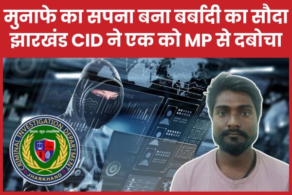 मुनाफे का सपना बना बर्बादी का सौदा, झारखंड CID ने एक को MP से दबोचा CID
