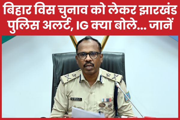 बिहार विस चुनाव को लेकर झारखंड पुलिस अलर्ट, IG क्या बोले… जानें बिहार