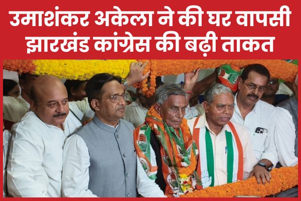उमाशंकर अकेला ने की घर वापसी, झारखंड कांग्रेस की बढ़ी ताकत झारखंड