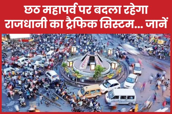 छठ महापर्व पर बदला रहेगा राजधानी का ट्रैफिक सिस्टम… जानें छठ