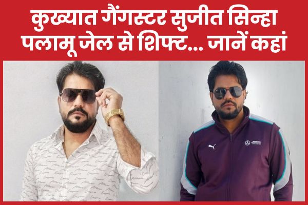 कुख्यात गैंगस्टर सुजीत सिन्हा पलामू जेल से शिफ्ट… जानें कहां सुजीत सिन्हा