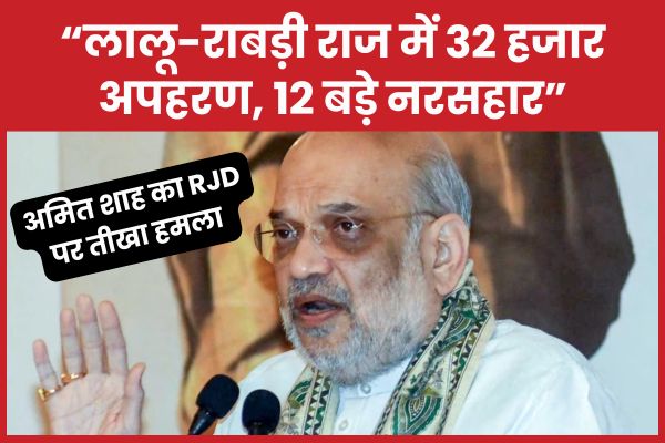 अमित शाह का RJD पर तीखा ह’मला : ‘लालू-राबड़ी राज में 32 हजार अपह’रण, 12 बड़े नरस’हार’ अमित शाह