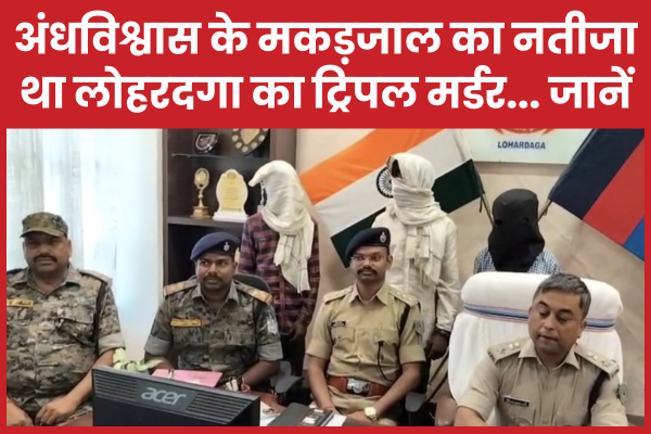 अंधविश्वास के मकड़जाल का नतीजा था लोहरदगा का ट्रिपल म’र्डर… जानें पुलिस