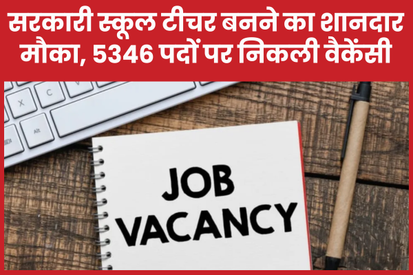 सरकारी स्कूल टीचर बनने का शानदार मौका, 5346 पदों पर निकली वैकेंसी सरकारी