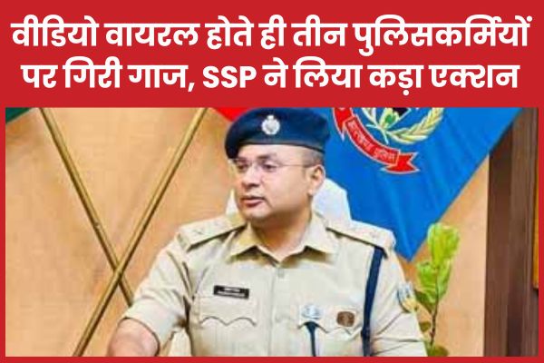 वीडियो वायरल होते ही तीन पुलिसकर्मियों पर गिरी गाज, SSP ने लिया एक्शन वीडियो