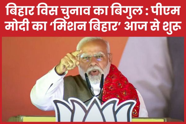 बिहार विस चुनाव का बिगुल : पीएम मोदी का ‘मिशन बिहार’ आज से शुरू मोदी