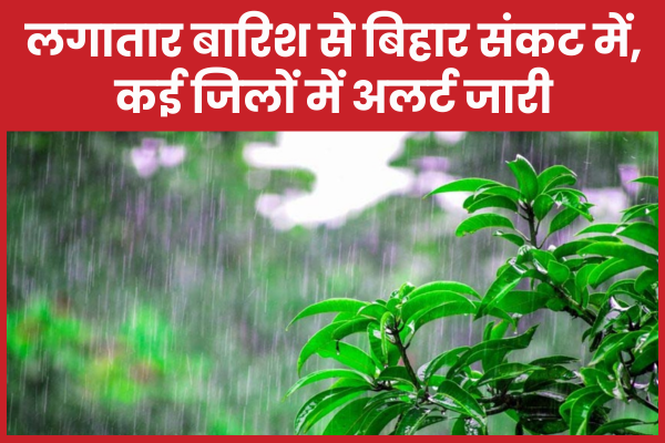 लगातार बारिश से बिहार संकट में, कई जिलों में अलर्ट जारी बिहार