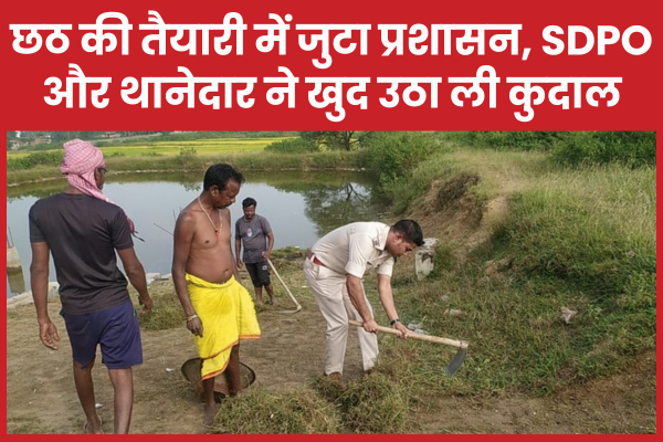 छठ की तैयारी में जुटा प्रशासन, SDPO और थानेदार ने खुद उठा ली कुदाल छठ